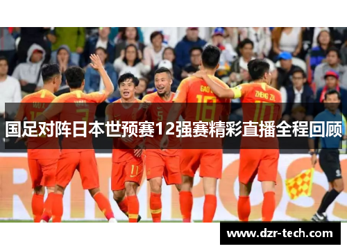 国足对阵日本世预赛12强赛精彩直播全程回顾