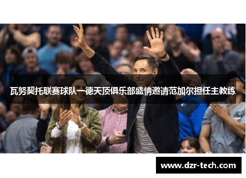 瓦努契托联赛球队一德天顶俱乐部盛情邀请范加尔担任主教练