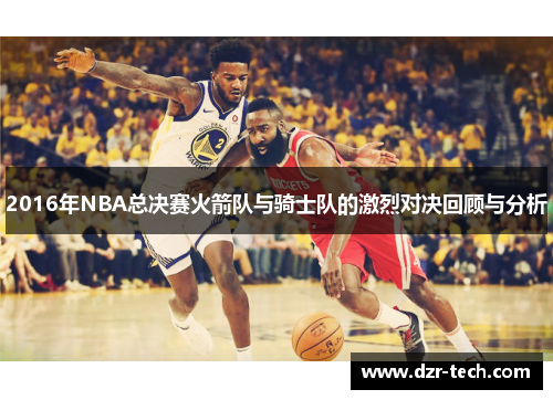 2016年NBA总决赛火箭队与骑士队的激烈对决回顾与分析