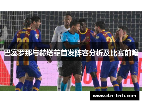 巴塞罗那与赫塔菲首发阵容分析及比赛前瞻