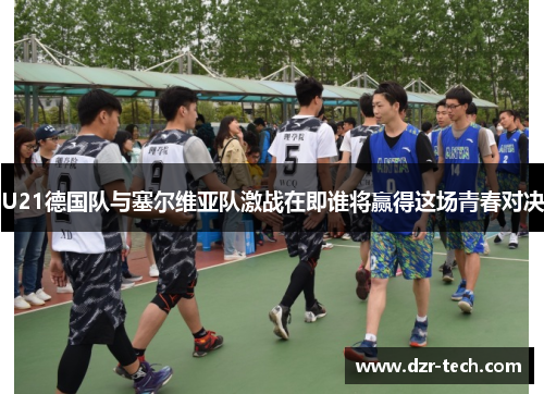 U21德国队与塞尔维亚队激战在即谁将赢得这场青春对决