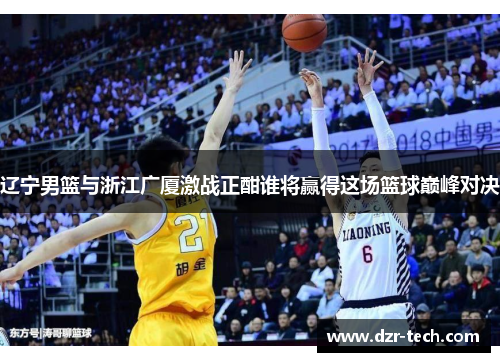 辽宁男篮与浙江广厦激战正酣谁将赢得这场篮球巅峰对决