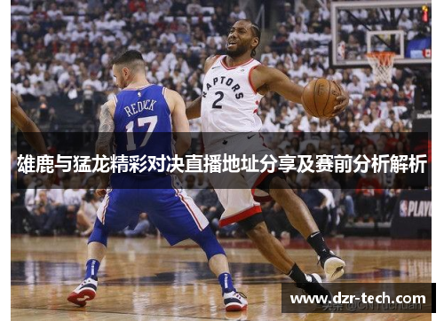 雄鹿与猛龙精彩对决直播地址分享及赛前分析解析