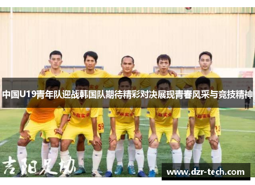 中国U19青年队迎战韩国队期待精彩对决展现青春风采与竞技精神