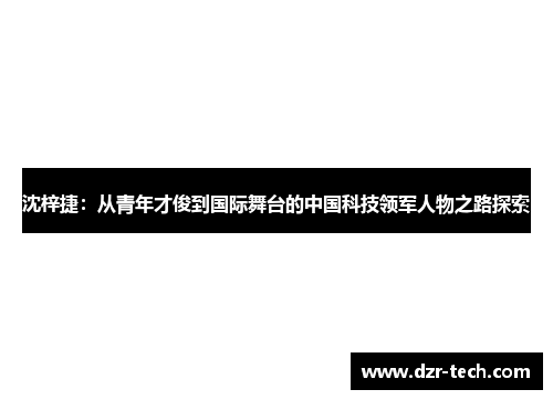 沈梓捷：从青年才俊到国际舞台的中国科技领军人物之路探索