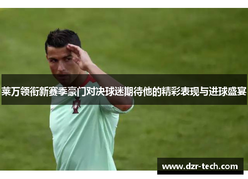 莱万领衔新赛季豪门对决球迷期待他的精彩表现与进球盛宴