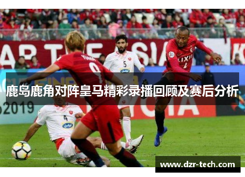 鹿岛鹿角对阵皇马精彩录播回顾及赛后分析