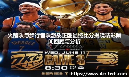 xingkong.com火箭队与步行者队激战正酣最终比分揭晓精彩瞬间回顾与分析