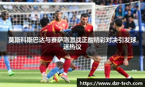 xingkong.com莫斯科斯巴达与赛萨洛激战正酣精彩对决引发球迷热议