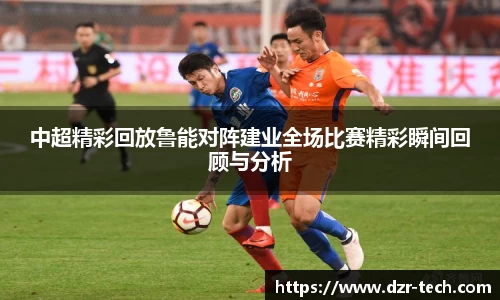 中超精彩回放鲁能对阵建业全场比赛精彩瞬间回顾与分析