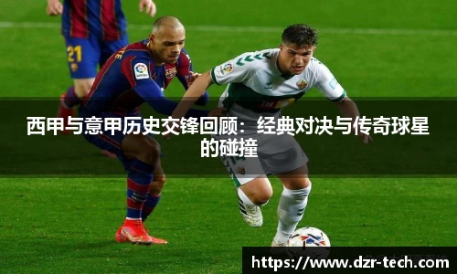 西甲与意甲历史交锋回顾：经典对决与传奇球星的碰撞