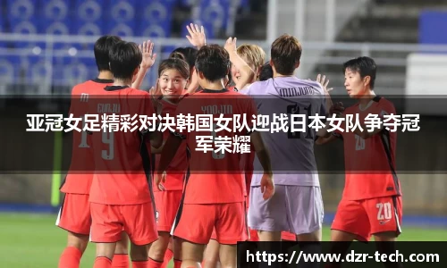 xingkong.com亚冠女足精彩对决韩国女队迎战日本女队争夺冠军荣耀