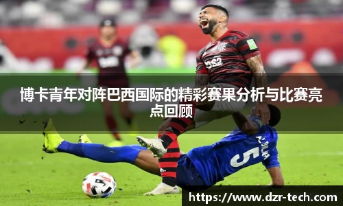 xingkong.com博卡青年对阵巴西国际的精彩赛果分析与比赛亮点回顾